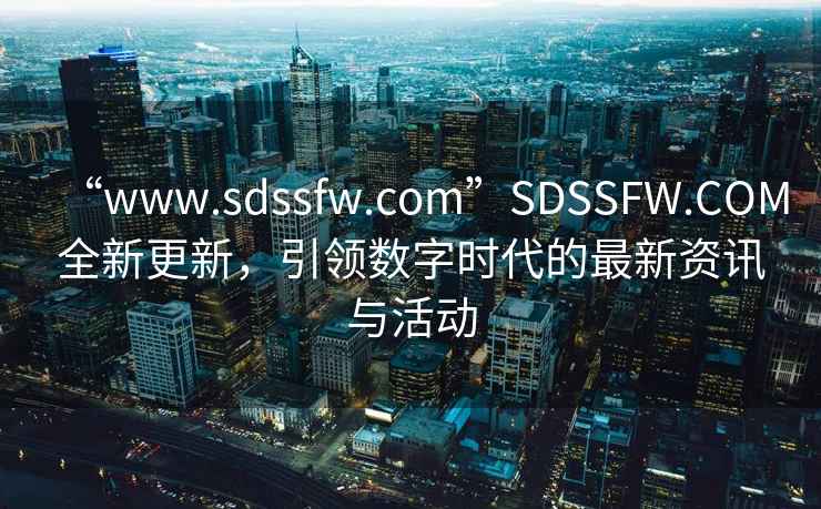 “www.sdssfw.com”SDSSFW.COM全新更新，引領(lǐng)數字時(shí)代的最新資訊與活動(dòng)