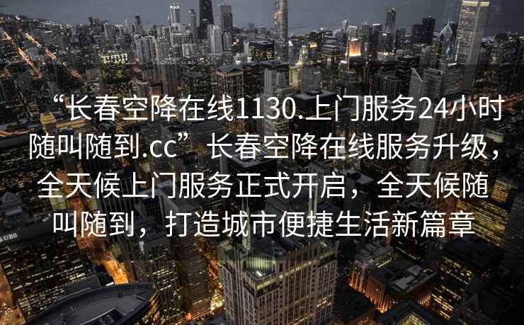 “長(cháng)春空降在線(xiàn)1130.上門(mén)服務(wù)24小時(shí)隨叫隨到.cc”長(cháng)春空降在線(xiàn)服務(wù)升級，全天候上門(mén)服務(wù)正式開(kāi)啟，全天候隨叫隨到，打造城市便捷生活新篇章