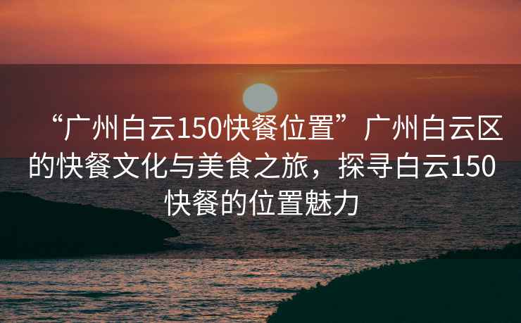 “廣州白云150快餐位置”廣州白云區的快餐文化與美食之旅，探尋白云150快餐的位置魅力