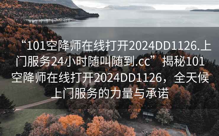 “101空降師在線(xiàn)打開(kāi)2024DD1126.上門(mén)服務(wù)24小時(shí)隨叫隨到.cc”揭秘101空降師在線(xiàn)打開(kāi)2024DD1126，全天候上門(mén)服務(wù)的力量與承諾