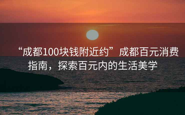 “成都100塊錢(qián)附近約”成都百元消費指南，探索百元內的生活美學(xué)