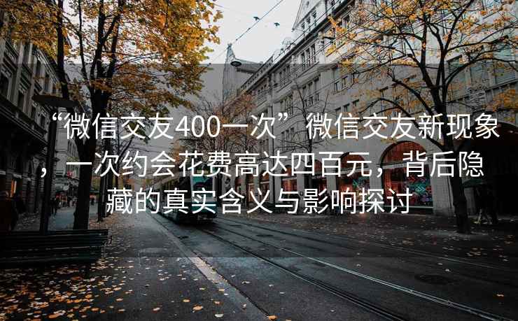 “微信交友400一次”微信交友新現象，一次約會(huì )花費高達四百元，背后隱藏的真實(shí)含義與影響探討