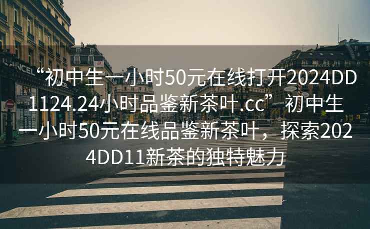 “初中生一小時(shí)50元在線(xiàn)打開(kāi)2024DD1124.24小時(shí)品鑒新茶葉.cc”初中生一小時(shí)50元在線(xiàn)品鑒新茶葉，探索2024DD11新茶的獨特魅力