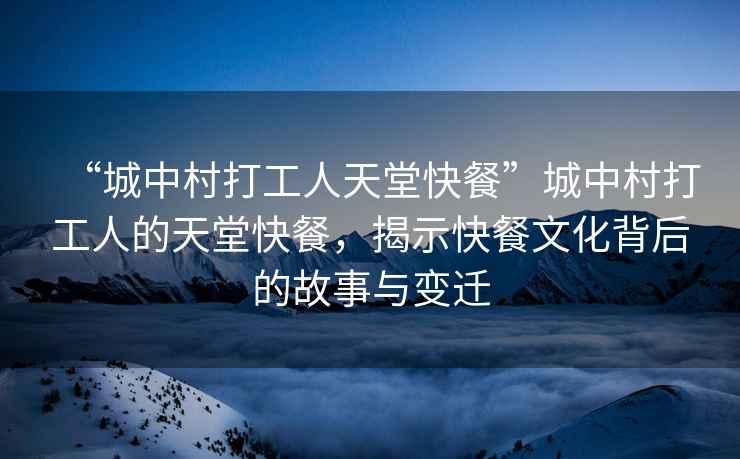 “城中村打工人天堂快餐”城中村打工人的天堂快餐，揭示快餐文化背后的故事與變遷