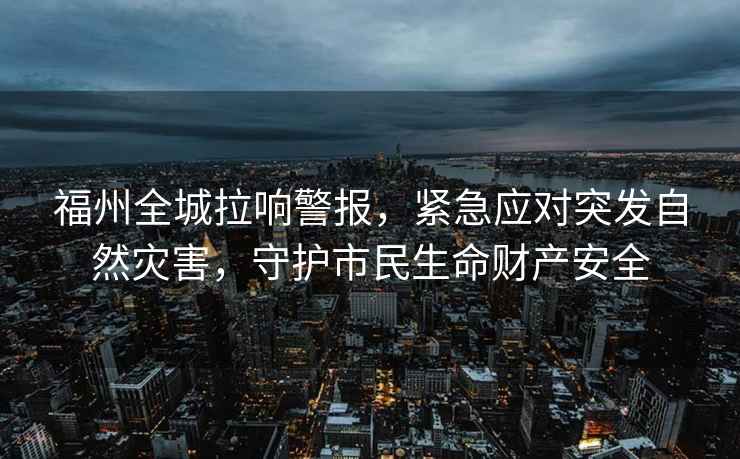 福州全城拉響警報，緊急應對突發(fā)自然災害，守護市民生命財產(chǎn)安全