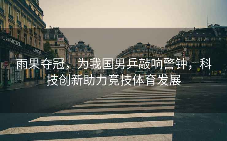 雨果奪冠，為我國男乒敲響警鐘，科技創(chuàng  )新助力競技體育發(fā)展