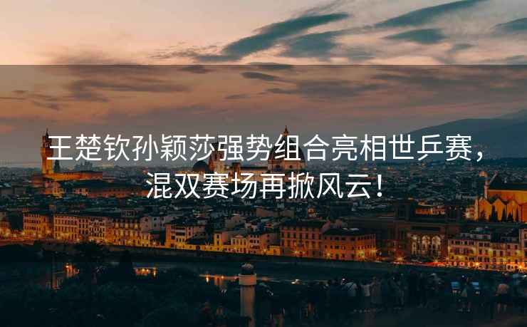 王楚欽孫穎莎強勢組合亮相世乒賽，混雙賽場(chǎng)再掀風(fēng)云！