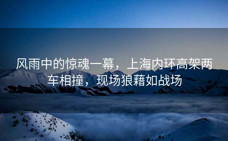 風(fēng)雨中的驚魂一幕，上海內環(huán)高架兩車(chē)相撞，現場(chǎng)狼藉如戰場(chǎng)