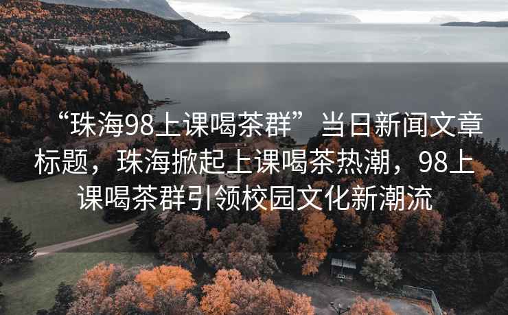 “珠海98上課喝茶群”當日新聞文章標題，珠海掀起上課喝茶熱潮，98上課喝茶群引領(lǐng)校園文化新潮流