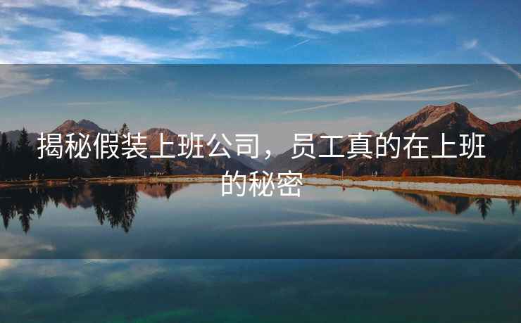 揭秘假裝上班公司，員工真的在上班的秘密