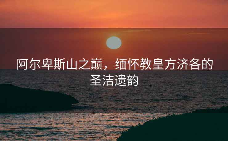 阿爾卑斯山之巔，緬懷教皇方濟各的圣潔遺韻