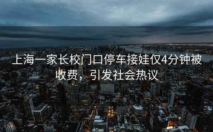上海一家長(cháng)校門(mén)口停車(chē)接娃僅4分鐘被收費，引發(fā)社會(huì )熱議