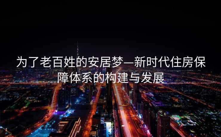 為了老百姓的安居夢(mèng)—新時(shí)代住房保障體系的構建與發(fā)展