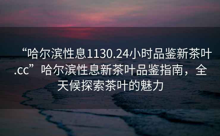 “哈爾濱性息1130.24小時(shí)品鑒新茶葉.cc”哈爾濱性息新茶葉品鑒指南，全天候探索茶葉的魅力