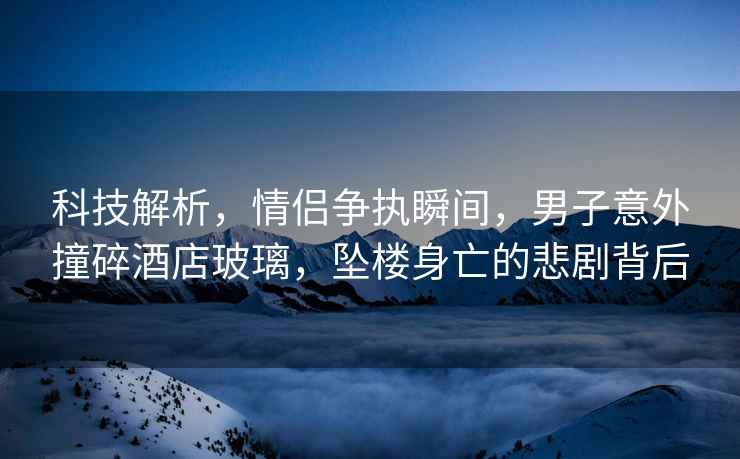 科技解析，情侶爭執瞬間，男子意外撞碎酒店玻璃，墜樓身亡的悲劇背后