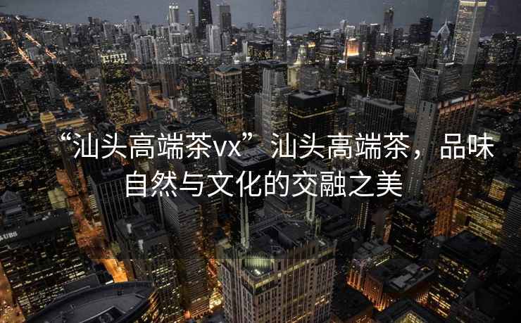 “汕頭高端茶vx”汕頭高端茶，品味自然與文化的交融之美