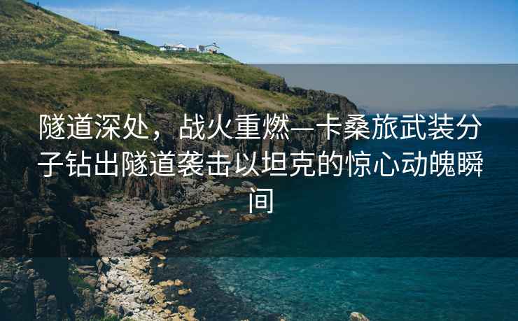 隧道深處，戰火重燃—卡桑旅武裝分子鉆出隧道襲擊以坦克的驚心動(dòng)魄瞬間