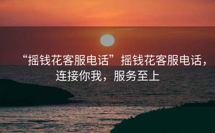 “搖錢(qián)花客服電話(huà)”搖錢(qián)花客服電話(huà)，連接你我，服務(wù)至上