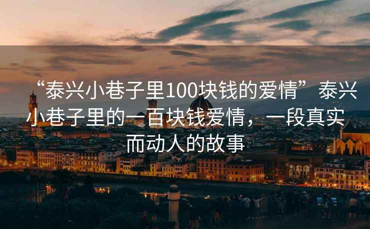 “泰興小巷子里100塊錢(qián)的愛(ài)情”泰興小巷子里的一百塊錢(qián)愛(ài)情，一段真實(shí)而動(dòng)人的故事