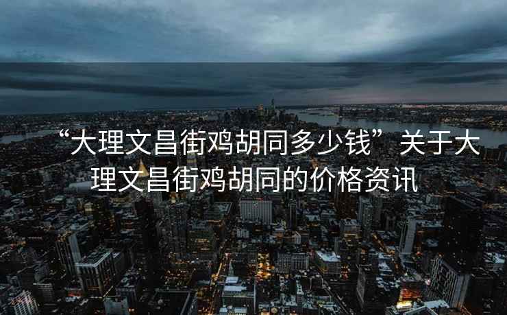“大理文昌街雞胡同多少錢(qián)”關(guān)于大理文昌街雞胡同的價(jià)格資訊