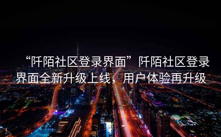 “阡陌社區登錄界面”阡陌社區登錄界面全新升級上線(xiàn)，用戶(hù)體驗再升級