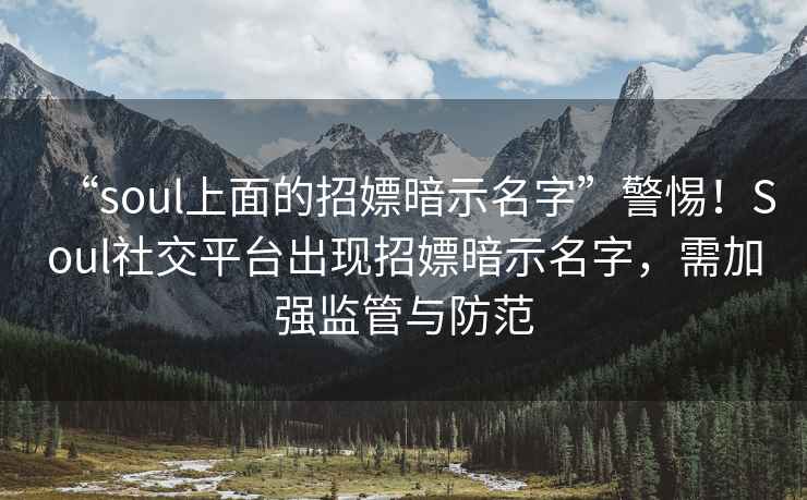 “soul上面的招嫖暗示名字”警惕！Soul社交平臺出現招嫖暗示名字，需加強監管與防范