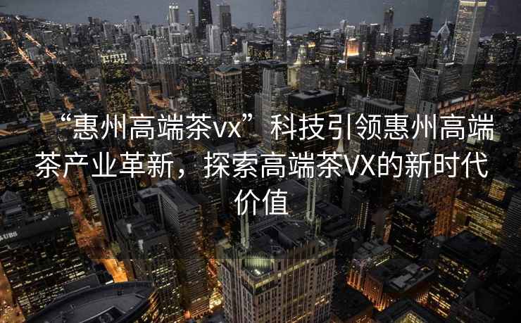 “惠州高端茶vx”科技引領(lǐng)惠州高端茶產(chǎn)業(yè)革新，探索高端茶VX的新時(shí)代價(jià)值