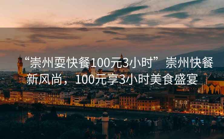 “崇州?？觳?00元3小時(shí)”崇州快餐新風(fēng)尚，100元享3小時(shí)美食盛宴