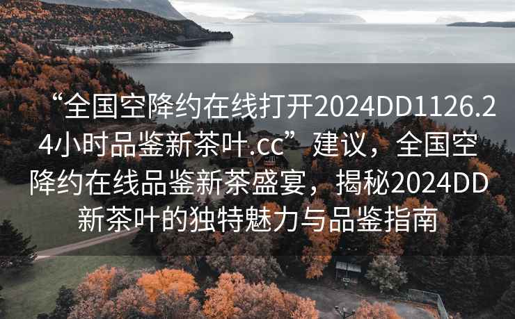 “全國空降約在線(xiàn)打開(kāi)2024DD1126.24小時(shí)品鑒新茶葉.cc”建議，全國空降約在線(xiàn)品鑒新茶盛宴，揭秘2024DD新茶葉的獨特魅力與品鑒指南