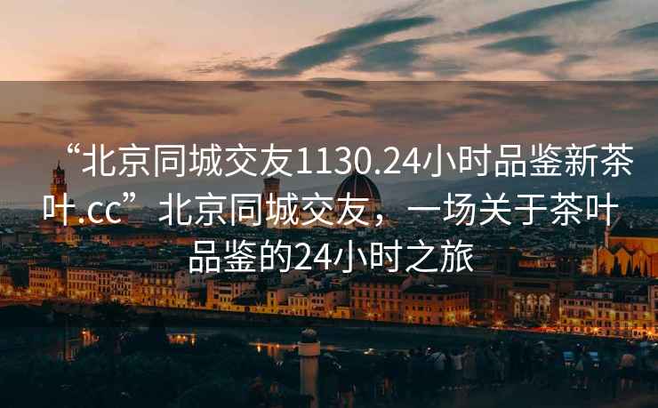 “北京同城交友1130.24小時(shí)品鑒新茶葉.cc”北京同城交友，一場(chǎng)關(guān)于茶葉品鑒的24小時(shí)之旅
