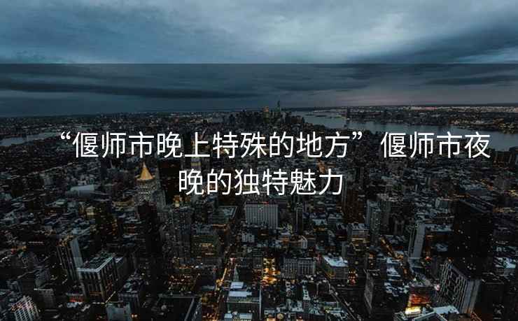 “偃師市晚上特殊的地方”偃師市夜晚的獨特魅力