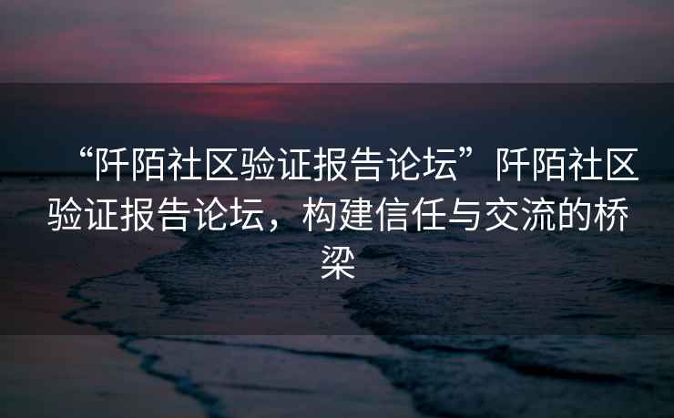 “阡陌社區驗證報告論壇”阡陌社區驗證報告論壇，構建信任與交流的橋梁