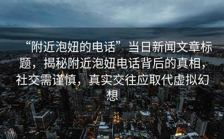 “附近泡妞的電話(huà)”當日新聞文章標題，揭秘附近泡妞電話(huà)背后的真相，社交需謹慎，真實(shí)交往應取代虛擬幻想