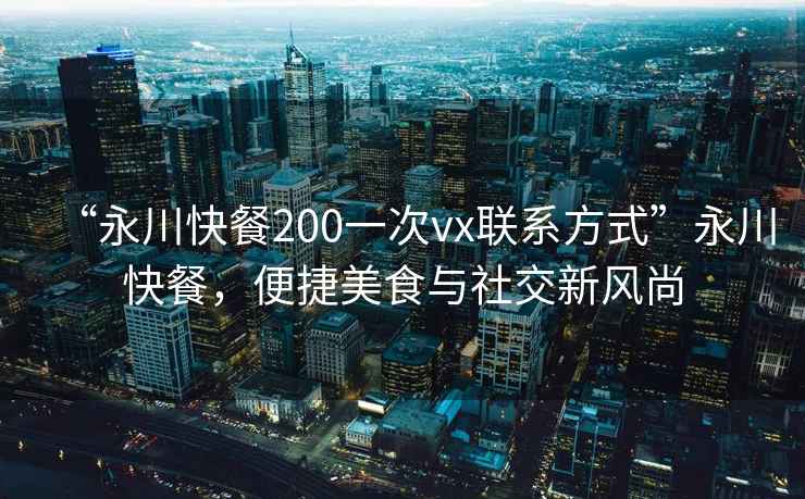 “永川快餐200一次vx聯(lián)系方式”永川快餐，便捷美食與社交新風(fēng)尚