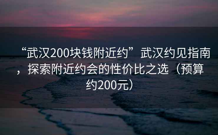 “武漢200塊錢(qián)附近約”武漢約見(jiàn)指南，探索附近約會(huì )的性?xún)r(jià)比之選（預算約200元）