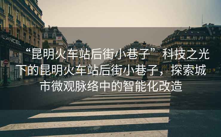 “昆明火車(chē)站后街小巷子”科技之光下的昆明火車(chē)站后街小巷子，探索城市微觀(guān)脈絡(luò )中的智能化改造