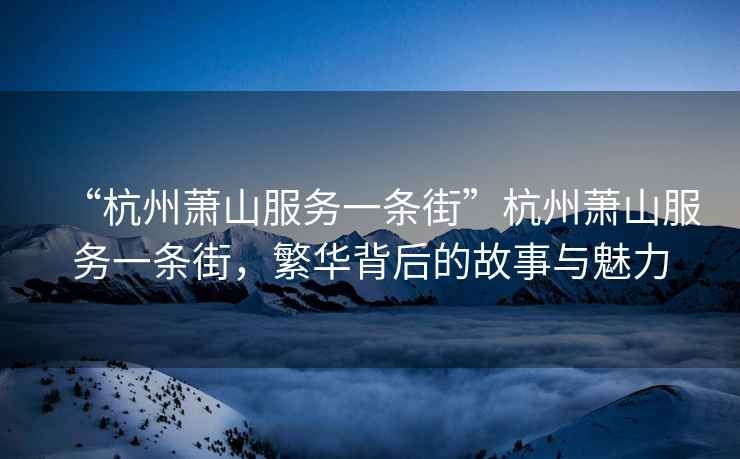 “杭州蕭山服務(wù)一條街”杭州蕭山服務(wù)一條街，繁華背后的故事與魅力