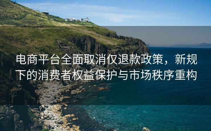 電商平臺全面取消僅退款政策，新規下的消費者權益保護與市場(chǎng)秩序重構