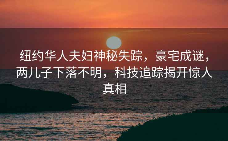 紐約華人夫婦神秘失蹤，豪宅成謎，兩兒子下落不明，科技追蹤揭開(kāi)驚人真相