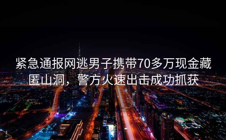 緊急通報網(wǎng)逃男子攜帶70多萬(wàn)現金藏匿山洞，警方火速出擊成功抓獲