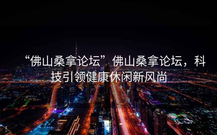 “佛山桑拿論壇”佛山桑拿論壇，科技引領(lǐng)健康休閑新風(fēng)尚