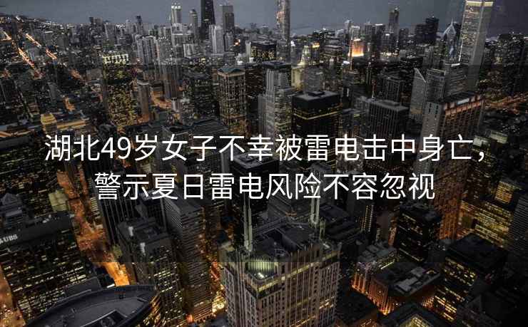 湖北49歲女子不幸被雷電擊中身亡，警示夏日雷電風(fēng)險不容忽視
