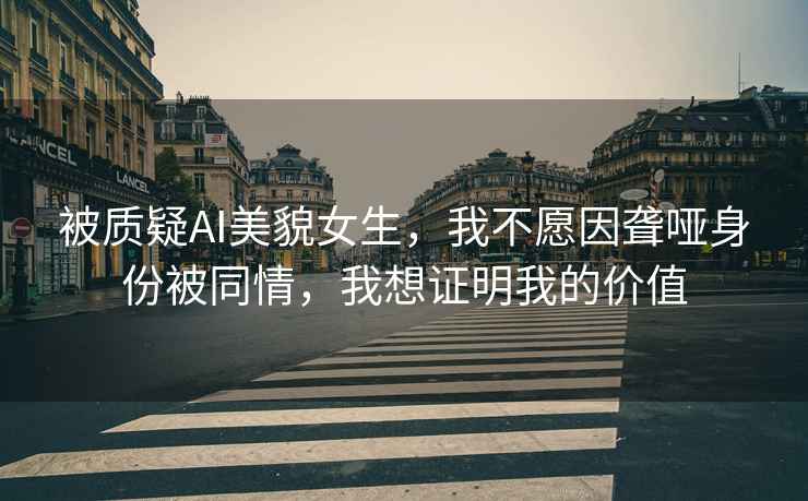 被質(zhì)疑AI美貌女生，我不愿因聾啞身份被同情，我想證明我的價(jià)值