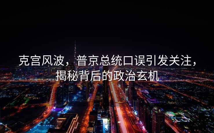 克宮風(fēng)波，普京總統口誤引發(fā)關(guān)注，揭秘背后的政治玄機