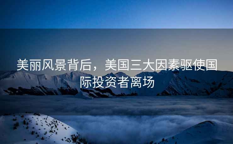 美麗風(fēng)景背后，美國三大因素驅使國際投資者離場(chǎng)