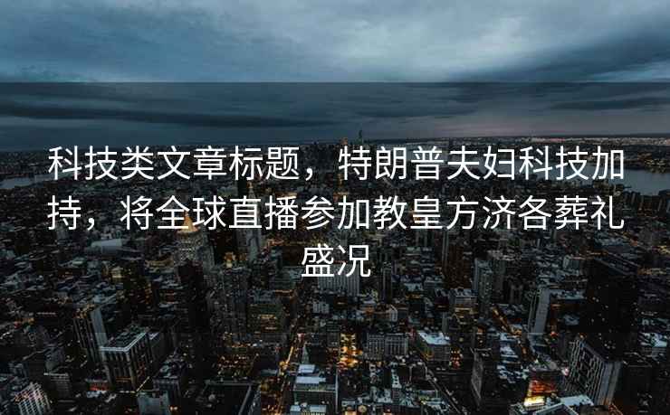 科技類(lèi)文章標題，特朗普夫婦科技加持，將全球直播參加教皇方濟各葬禮盛況