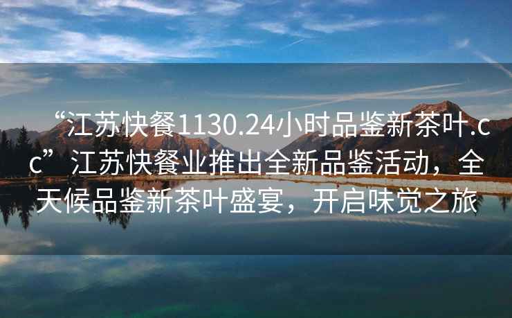 “江蘇快餐1130.24小時(shí)品鑒新茶葉.cc”江蘇快餐業(yè)推出全新品鑒活動(dòng)，全天候品鑒新茶葉盛宴，開(kāi)啟味覺(jué)之旅