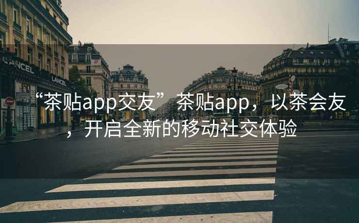 “茶貼app交友”茶貼app，以茶會(huì )友，開(kāi)啟全新的移動(dòng)社交體驗