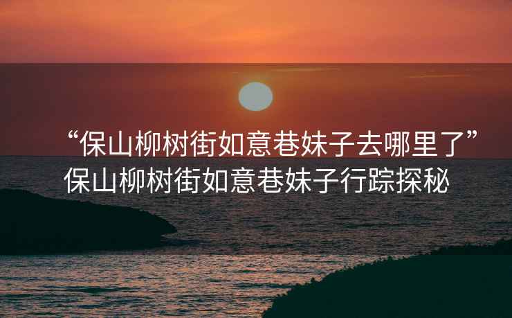 “保山柳樹(shù)街如意巷妹子去哪里了”保山柳樹(shù)街如意巷妹子行蹤探秘