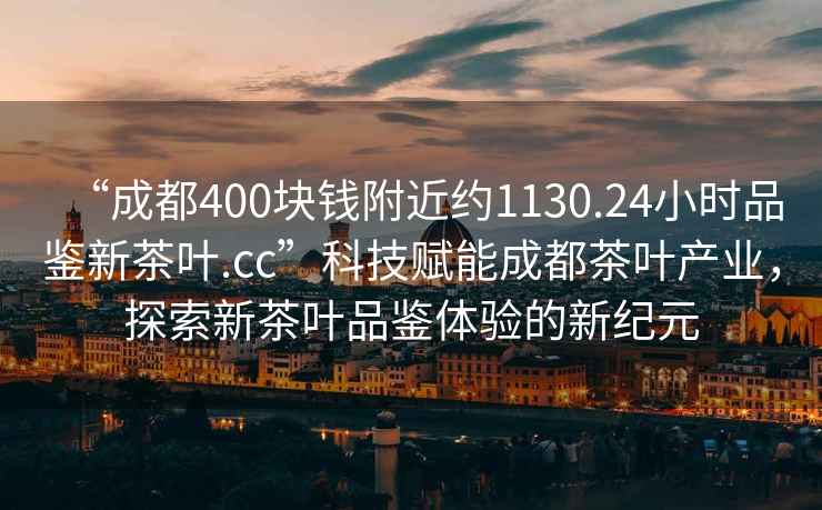 “成都400塊錢(qián)附近約1130.24小時(shí)品鑒新茶葉.cc”科技賦能成都茶葉產(chǎn)業(yè)，探索新茶葉品鑒體驗的新紀元